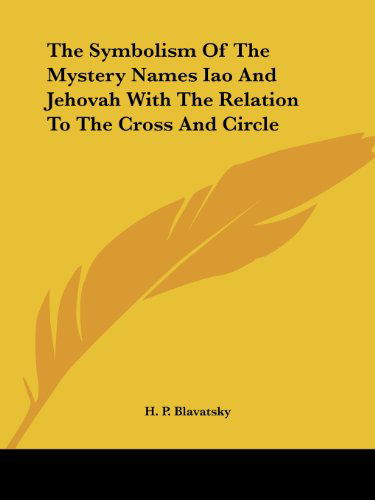 The Symbolism of the Mystery Names Iao and Jehovah with the Relation to the Cross and Circle - H. P. Blavatsky - Books - Kessinger Publishing, LLC - 9781425362300 - December 8, 2005