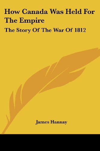 How Canada Was Held for the Empire: the Story of the War of 1812 - James Hannay - Books - Kessinger Publishing, LLC - 9781428639300 - July 9, 2006