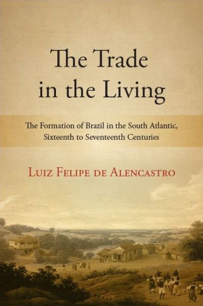 Cover for Luiz Felipe de Alencastro · The Trade in the Living: The Formation of Brazil in the South Atlantic, Sixteenth to Seventeenth Centuries (Paperback Book) (2019)