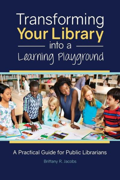 Cover for Brittany R. Jacobs · Transforming Your Library into a Learning Playground: A Practical Guide for Public Librarians (Paperback Book) (2017)