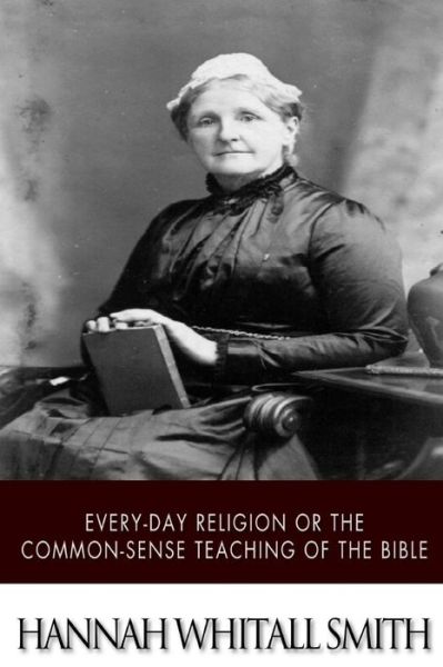 Every-day Religion or the Common-sense Teaching of the Bible - Hannah Whitall Smith - Böcker - Createspace - 9781507785300 - 30 januari 2015