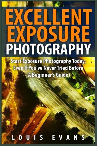 Cover for Louis Evans · Excellent Exposure Photography: Start Exposure Photography Today, Even if You've Never Tried Before (A Beginner's Guide) (Paperback Book) (2015)