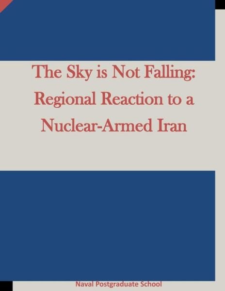 The Sky is Not Falling: Regional Reaction to a Nuclear-armed Iran - Naval Postgraduate School - Böcker - Createspace - 9781511645300 - 9 april 2015