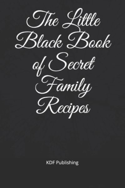 The Little Black Book of Secret Family Recipes - Kdf Publishing - Livres - Independently Published - 9781676423300 - 16 décembre 2019