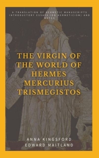 The Virgin of the World of Hermes Mercurius Trismegistos: A translation of Hermetic manuscripts. Introductory essays (on Hermeticism) and notes - Anna Kingsford - Books - Alicia Editions - 9782357288300 - May 28, 2021