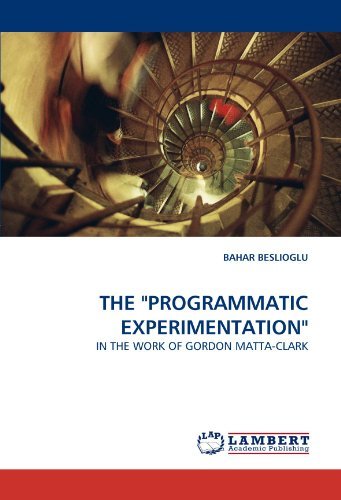 The "Programmatic Experimentation": in the Work of Gordon Matta-clark - Bahar Beslioglu - Książki - LAP LAMBERT Academic Publishing - 9783838357300 - 30 lipca 2010