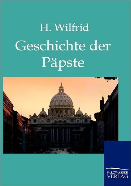 Die Geschichte der Papste auf Grund der hervorragendsten Geschichtswerke - H Wilfrid - Bøger - Salzwasser-Verlag Gmbh - 9783861957300 - 8. februar 2011