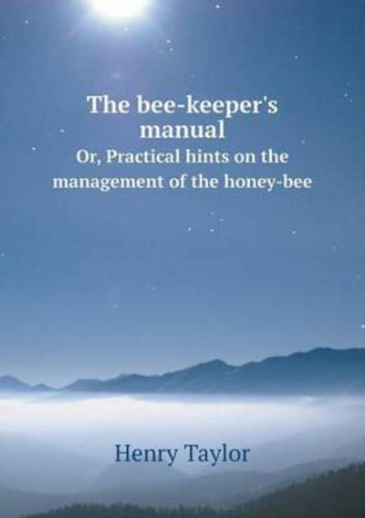 Cover for Henry Taylor · The Bee-keeper's Manual Or, Practical Hints on the Management of the Honey-bee (Paperback Book) (2015)