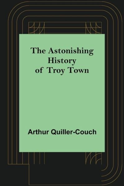 The Astonishing History of Troy Town - Arthur Quiller-Couch - Kirjat - Alpha Edition - 9789355892300 - keskiviikko 16. maaliskuuta 2022