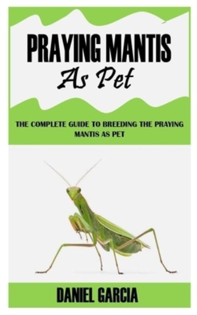 Cover for Daniel Garcia · Praying Mantis as Pet: The Complete Guide To Breeding The Praying Mantis As Pet (Paperback Book) (2021)