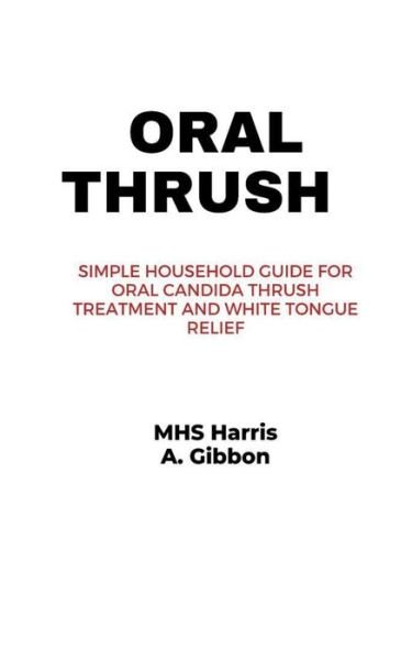 Oral Thrush: Simple Household Guide for Oral Candida Thrush Treatment and White Tongue Relief - Mhs Harris A Gibbon - Bøker - Independently Published - 9798516899300 - 7. juni 2021