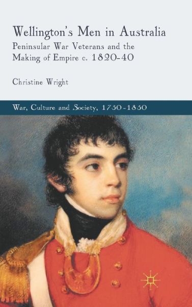 C. Wright · Wellington's Men in Australia: Peninsular War Veterans and the Making of Empire c.1820-40 - War, Culture and Society, 1750-1850 (Hardcover Book) (2011)