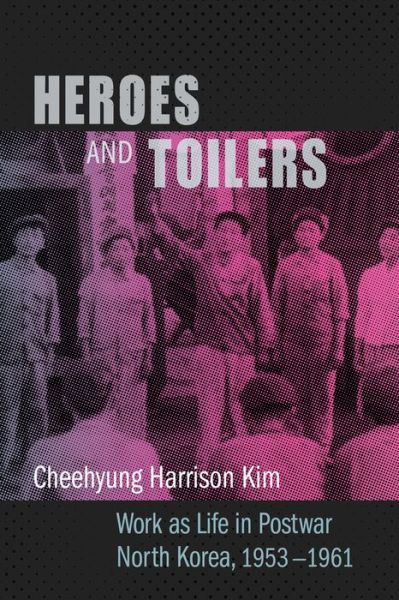 Cover for Cheehyung Harrison Kim · Heroes and Toilers: Work as Life in Postwar North Korea, 1953–1961 - Studies of the Weatherhead East Asian Institute, Columbia University (Hardcover Book) (2018)