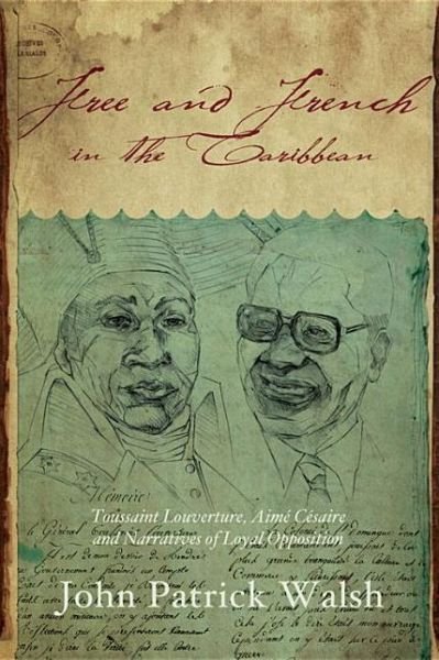Cover for John Patrick Walsh · Free and French in the Caribbean: Toussaint Louverture, Aime Cesaire, and Narratives of Loyal Opposition (Paperback Book) (2013)