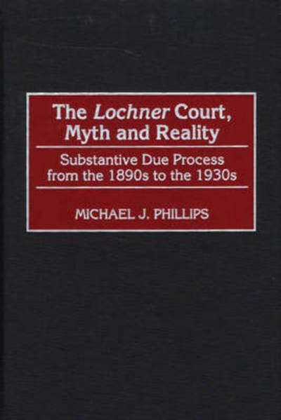The Lochner Court, Myth and Reality: Substantive Due Process from the 1890s to the 1930s - Michael J. Phillips - Books - Bloomsbury Publishing Plc - 9780275969301 - November 30, 2000