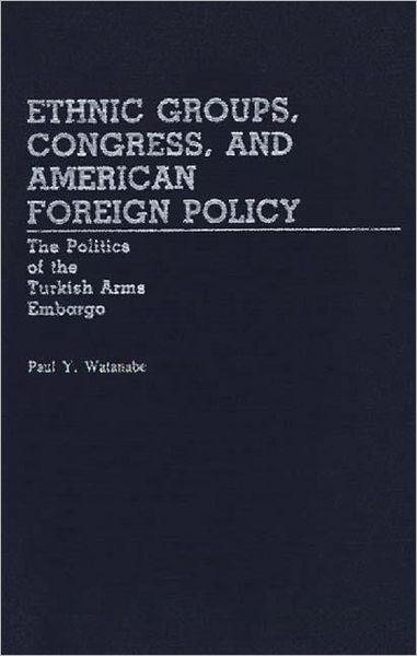 Cover for Paul Y. Watanabe · Ethnic Groups, Congress, and American Foreign Policy: The Politics of the Turkish Arms Embargo - Contributions in Political Science (Hardcover Book) (1984)