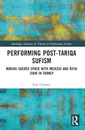 Performing Post-Tariqa Sufism: Making Sacred Space with Mevlevi and Rifai Zikir in Turkey - Routledge Advances in Theatre & Performance Studies - Esra Cizmeci - Books - Taylor & Francis Ltd - 9780367633301 - April 14, 2025