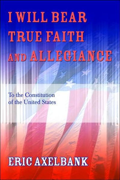 I Will Bear True Faith and Allegiance: to the Constitution of the United States - Eric Axelbank - Books - iUniverse, Inc. - 9780595672301 - July 19, 2006