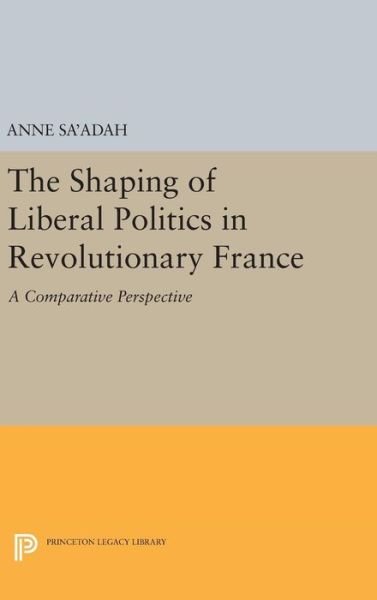 Cover for Anne Sa'adah · The Shaping of Liberal Politics in Revolutionary France: A Comparative Perspective - Princeton Legacy Library (Hardcover Book) (2016)