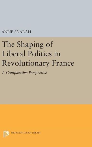 Cover for Anne Sa'adah · The Shaping of Liberal Politics in Revolutionary France: A Comparative Perspective - Princeton Legacy Library (Gebundenes Buch) (2016)