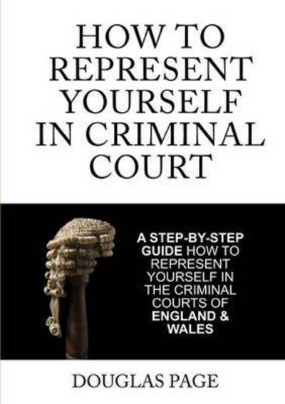 Cover for Douglas P. Page · How to Represent Yourself in Criminal Court: a Step-by-step Guide How to Represent Yourself in the Criminal Courts of England &amp; Wales (Paperback Book) (2015)