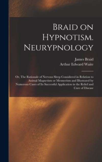 Cover for Arthur Edward 1857-1942 Waite · Braid on Hypnotism. Neurypnology; or, The Rationale of Nervous Sleep Considered in Relation to Animal Magnetism or Mesmerism and Illustrated by Numerous Cases of Its Successful Application in the Relief and Cure of Disease (Hardcover Book) (2021)