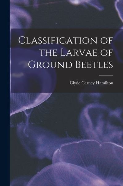 Classification of the Larvae of Ground Beetles - Clyde Carney Hamilton - Bøker - Legare Street Press - 9781014639301 - 9. september 2021