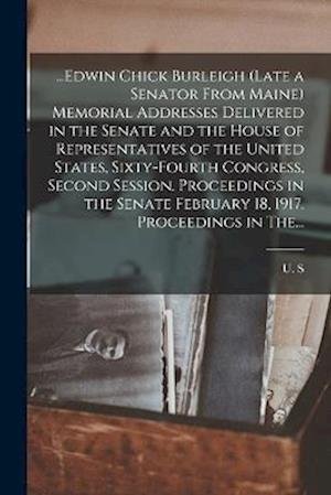 ... Edwin Chick Burleigh (late a Senator from Maine) Memorial Addresses Delivered in the Senate and the House of Representatives of the United States, Sixty-Fourth Congress, Second Session. Proceedings in the Senate February 18, 1917. Proceedings in The.. - 2d Sess 1916-1917 [ U S 64th Cong - Books - Creative Media Partners, LLC - 9781016891301 - October 27, 2022