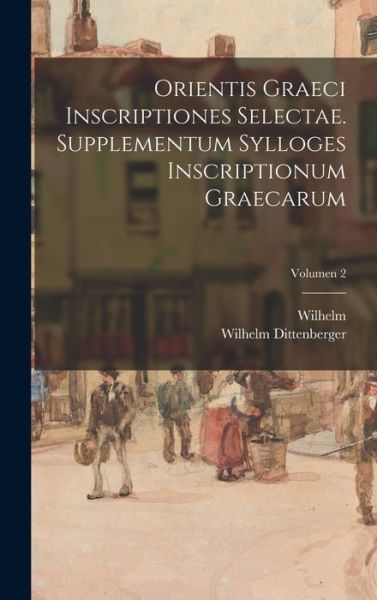 Cover for Wilhelm 1840-1906 Dittenberger · Orientis Graeci Inscriptiones Selectae. Supplementum Sylloges Inscriptionum Graecarum; Volumen 2 (Book) (2022)