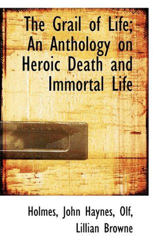 Cover for Holmes John Haynes · The Grail of Life; an Anthology on Heroic Death and Immortal Life (Paperback Book) (2009)