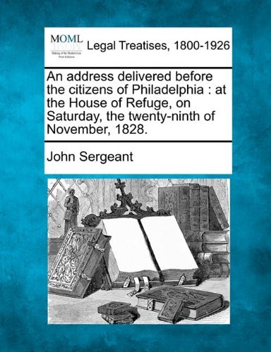Cover for John Sergeant · An Address Delivered Before the Citizens of Philadelphia: at the House of Refuge, on Saturday, the Twenty-ninth of November, 1828. (Pocketbok) (2010)