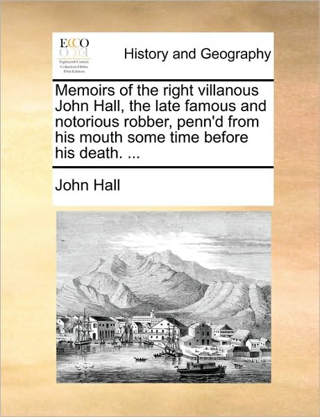 Memoirs of the Right Villanous John Hall, the Late Famous and Notorious Robber, Penn'd from His Mouth Some Time Before His Death. ... - John Hall - Books - Gale Ecco, Print Editions - 9781170481301 - May 29, 2010