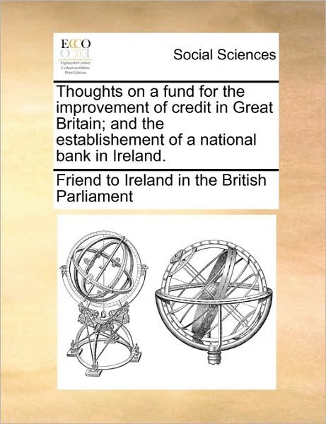 Cover for To Ireland in the British Friend to Ireland in the British Parliam · Thoughts on a Fund for the Improvement of Credit in Great Britain; and the Establishement of a National Bank in Ireland. (Paperback Book) (2010)