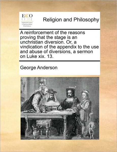 A Reinforcement of the Reasons Proving That the Stage is an Unchristian Diversion. Or, a Vindication of the Appendix to the Use and Abuse of Diversions, - George Anderson - Książki - Gale Ecco, Print Editions - 9781171033301 - 16 czerwca 2010