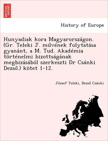 Hunyadiak Kora Magyarorszagon. (Gr. Teleki J. M Venek Folytatasa Gyanant, A M. Tud. Akademia Tortenelmi Bizottsaganak Megbizasabol Szerkeszti Dr Csanki Dezs .) Kotet 1-12. - J Zsef Teleki - Książki - British Library, Historical Print Editio - 9781249017301 - 11 lipca 2012