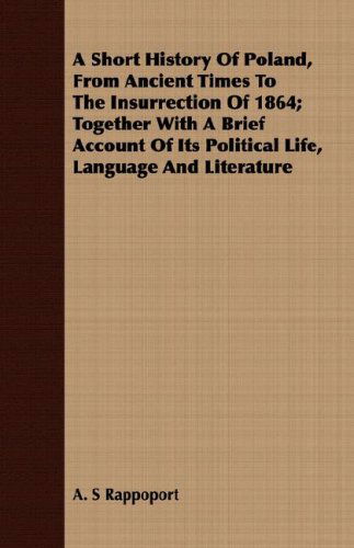 A Short History of Poland, from Ancient Times to the Insurrection of 1864; Together with a Brief Account of Its Political Life, Language and Literature - A. S Rappoport - Books - Cook Press - 9781408692301 - February 22, 2008