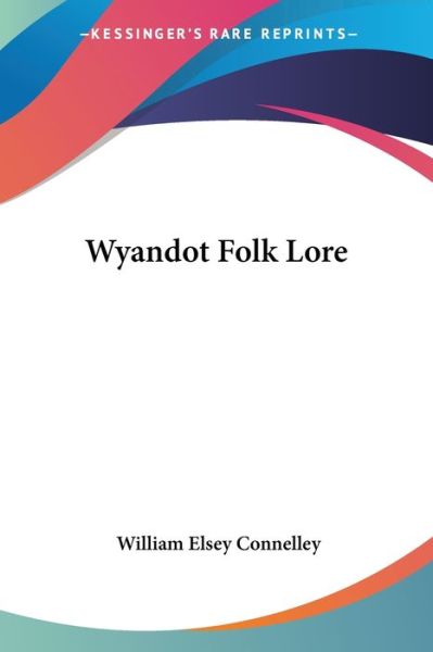 Wyandot Folk Lore - William Elsey Connelley - Books - Kessinger Publishing, LLC - 9781425493301 - May 5, 2006