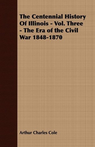 Cover for Arthur Charles Cole · The Centennial History of Illinois - Vol. Three - the Era of the Civil War 1848-1870 (Paperback Book) (2008)