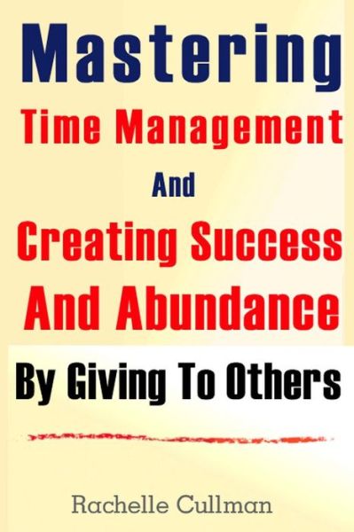 Cover for Rachelle Cullman · Mastering Time Management and Creating Success and Abundance by Giving to Othe (Paperback Book) (2013)