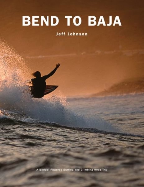 Cover for Jeff Johnson · Bend to Baja: A Biofuel Powered Surfing and Climbing Road Trip (Paperback Bog) [Second edition] (2016)