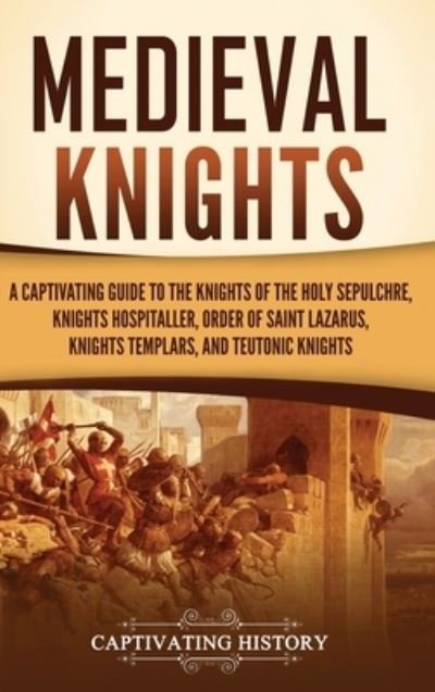 Cover for Captivating History · Medieval Knights: A Captivating Guide to the Knights of the Holy Sepulchre, Knights Hospitaller, Order of Saint Lazarus, Knights Templar, and Teutonic Knights (Inbunden Bok) (2023)