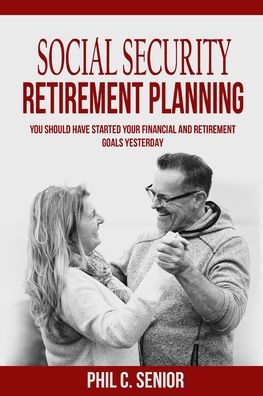 Cover for Phil C Senior · Social Security Retirement Planning: You Should Have Started Your Financial And Retirement Goals Yesterday (Paperback Book) (2020)