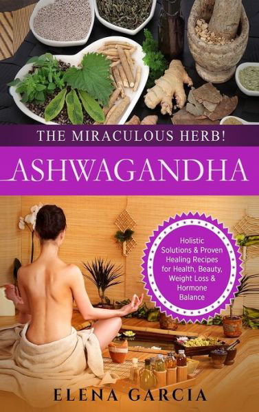 Cover for Elena Garcia · Ashwagandha - The Miraculous Herb!: Holistic Solutions &amp; Proven Healing Recipes for Health, Beauty, Weight Loss &amp; Hormone Balance - Natural Remedies, Holistic Health (Gebundenes Buch) (2020)