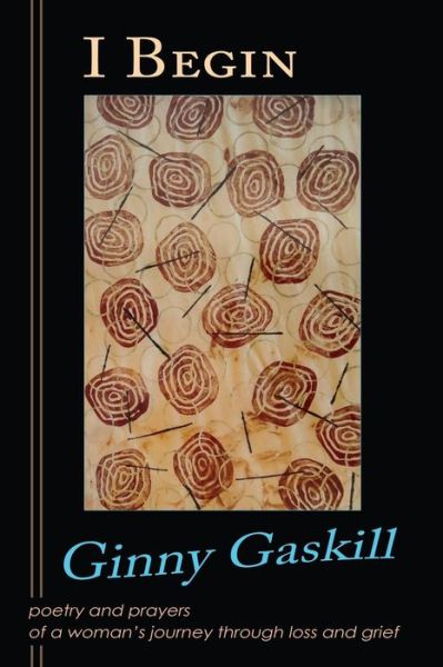 Cover for Ginny Gaskill · I Begin: Poetry and Prayers of a Woman's Journey Through Loss and Grief (Paperback Book) (2015)