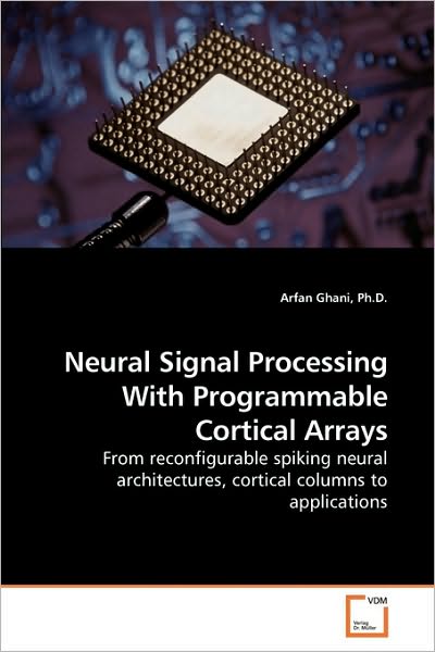 Neural Signal Processing with Programmable Cortical Arrays: from Reconfigurable Spiking Neural Architectures, Cortical Columns to Applications - Arfan Ghani Ph.d. - Kirjat - VDM Verlag Dr. Müller - 9783639216301 - maanantai 21. joulukuuta 2009