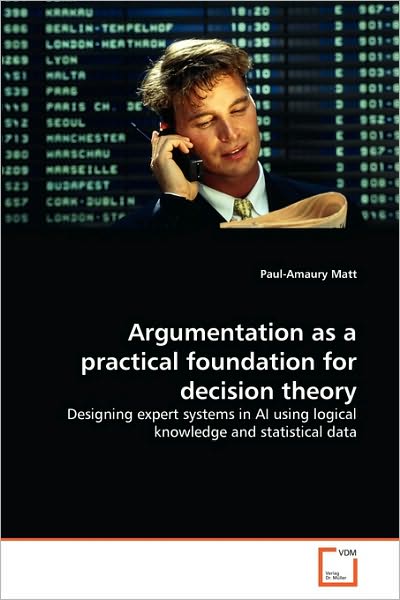 Cover for Paul-amaury Matt · Argumentation As a Practical Foundation for Decision Theory: Designing Expert Systems in Ai Using Logical Knowledge and Statistical Data (Paperback Bog) (2010)