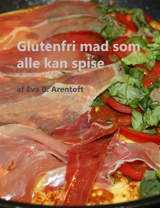 Glutenfri mad som alle kan spise - Eva Birgitte Arentoft - Kirjat - Saxo Publish - 9788740948301 - keskiviikko 11. tammikuuta 2023
