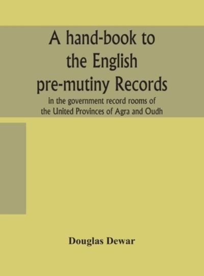 Cover for Douglas Dewar · A hand-book to the English pre-mutiny records in the government record rooms of the United Provinces of Agra and Oudh (Hardcover Book) (2020)