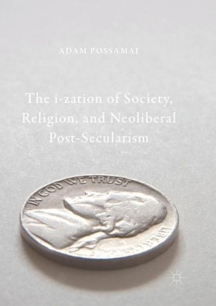 Cover for Adam Possamai · The i-zation of Society, Religion, and Neoliberal Post-Secularism (Paperback Book) [Softcover reprint of the original 1st ed. 2018 edition] (2018)