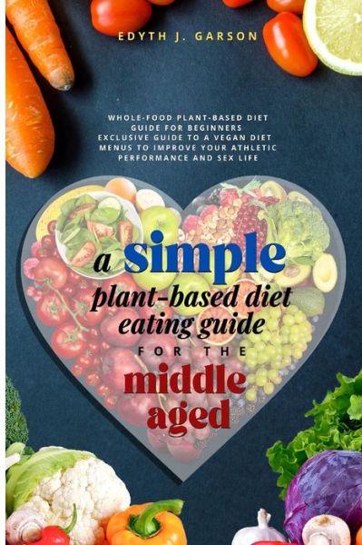 Cover for Edyth J Garson · A Simple Plant-Based Diet Eating Guide For The Middle Aged: Whole-food Plant-Based Diet Guide For Beginners Exclusive Guide to a Vegan Diet Menus To Improve Your Athletic Performance and Sex life (Paperback Book) (2022)